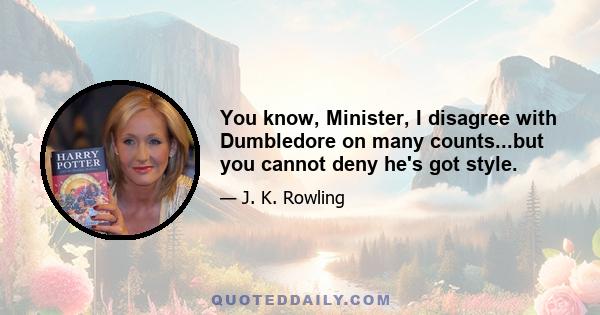 You know, Minister, I disagree with Dumbledore on many counts...but you cannot deny he's got style.