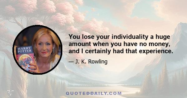 You lose your individuality a huge amount when you have no money, and I certainly had that experience.