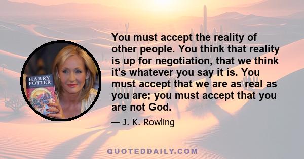 You must accept the reality of other people. You think that reality is up for negotiation, that we think it's whatever you say it is. You must accept that we are as real as you are; you must accept that you are not God.