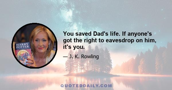 You saved Dad's life. If anyone's got the right to eavesdrop on him, it's you.