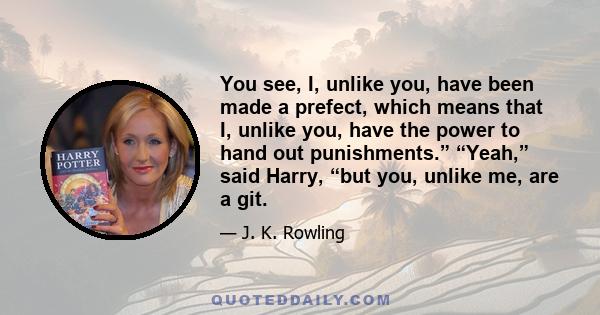 You see, I, unlike you, have been made a prefect, which means that I, unlike you, have the power to hand out punishments.” “Yeah,” said Harry, “but you, unlike me, are a git.