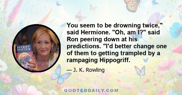 You seem to be drowning twice, said Hermione. Oh, am I? said Ron peering down at his predictions. I'd better change one of them to getting trampled by a rampaging Hippogriff.