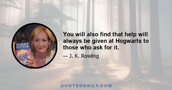 You will also find that help will always be given at Hogwarts to those who ask for it.