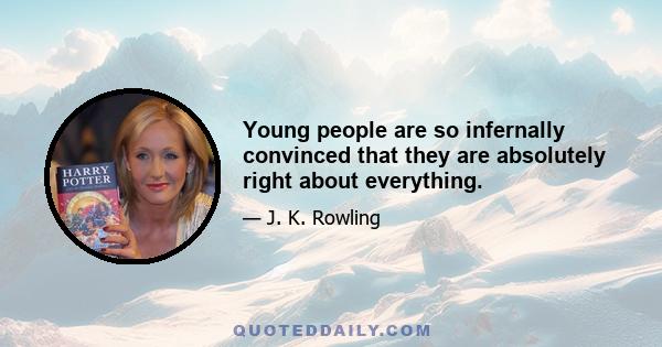 Young people are so infernally convinced that they are absolutely right about everything.