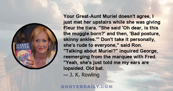 Your Great-Aunt Muriel doesn't agree, I just met her upstairs while she was giving Fleur the tiara. She said 'Oh dear, is this the muggle born?' and then, 'Bad posture, skinny ankles.' Don't take it personally, she's