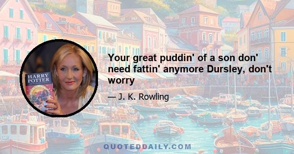 Your great puddin' of a son don' need fattin' anymore Dursley, don't worry