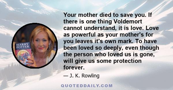 Your mother died to save you. If there is one thing Voldemort cannot understand, it is love. Love as powerful as your mother's for you leaves it's own mark. To have been loved so deeply, even though the person who loved 