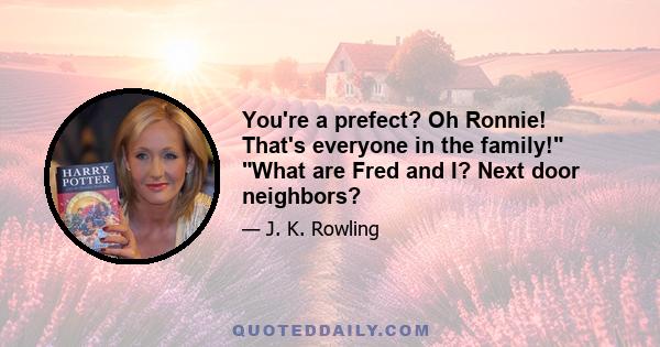 You're a prefect? Oh Ronnie! That's everyone in the family! What are Fred and I? Next door neighbors?