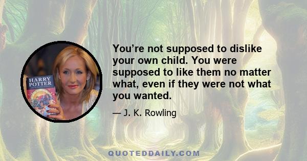 You’re not supposed to dislike your own child. You were supposed to like them no matter what, even if they were not what you wanted.