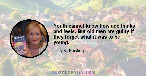 Youth cannot know how age thinks and feels. But old men are guilty if they forget what it was to be young.