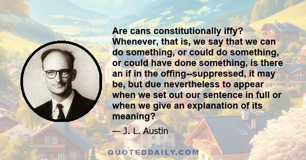 Are cans constitutionally iffy? Whenever, that is, we say that we can do something, or could do something, or could have done something, is there an if in the offing--suppressed, it may be, but due nevertheless to