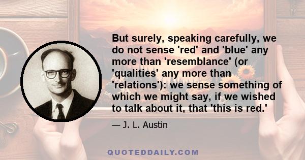 But surely, speaking carefully, we do not sense 'red' and 'blue' any more than 'resemblance' (or 'qualities' any more than 'relations'): we sense something of which we might say, if we wished to talk about it, that