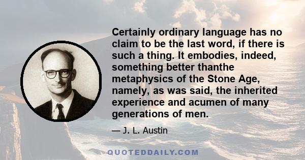 Certainly ordinary language has no claim to be the last word, if there is such a thing. It embodies, indeed, something better thanthe metaphysics of the Stone Age, namely, as was said, the inherited experience and