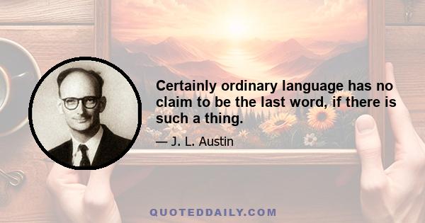 Certainly ordinary language has no claim to be the last word, if there is such a thing.