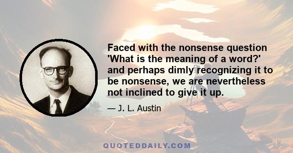 Faced with the nonsense question 'What is the meaning of a word?' and perhaps dimly recognizing it to be nonsense, we are nevertheless not inclined to give it up.