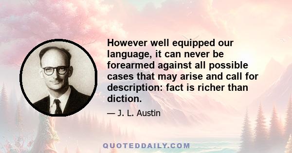 However well equipped our language, it can never be forearmed against all possible cases that may arise and call for description: fact is richer than diction.