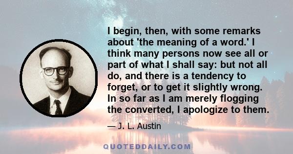 I begin, then, with some remarks about 'the meaning of a word.' I think many persons now see all or part of what I shall say: but not all do, and there is a tendency to forget, or to get it slightly wrong. In so far as