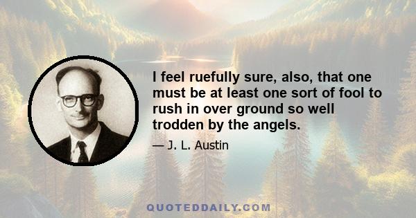 I feel ruefully sure, also, that one must be at least one sort of fool to rush in over ground so well trodden by the angels.