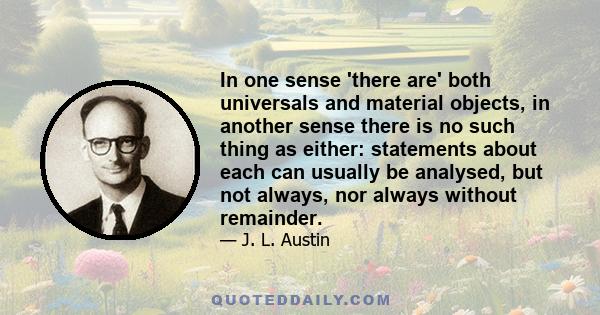 In one sense 'there are' both universals and material objects, in another sense there is no such thing as either: statements about each can usually be analysed, but not always, nor always without remainder.