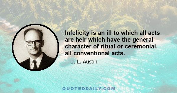 Infelicity is an ill to which all acts are heir which have the general character of ritual or ceremonial, all conventional acts.