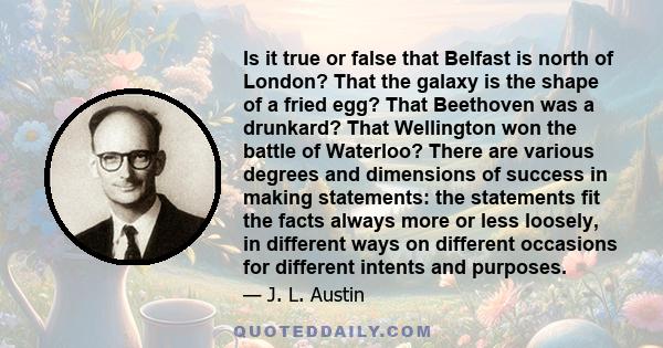 Is it true or false that Belfast is north of London? That the galaxy is the shape of a fried egg? That Beethoven was a drunkard? That Wellington won the battle of Waterloo? There are various degrees and dimensions of