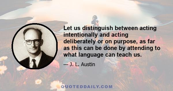 Let us distinguish between acting intentionally and acting deliberately or on purpose, as far as this can be done by attending to what language can teach us.