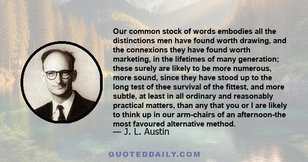 Our common stock of words embodies all the distinctions men have found worth drawing, and the connexions they have found worth marketing, in the lifetimes of many generation; these surely are likely to be more numerous, 