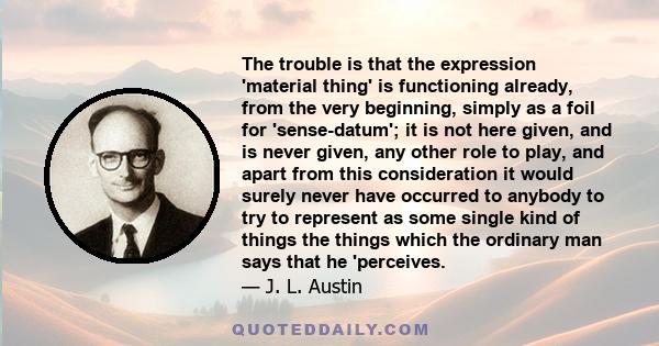 The trouble is that the expression 'material thing' is functioning already, from the very beginning, simply as a foil for 'sense-datum'; it is not here given, and is never given, any other role to play, and apart from