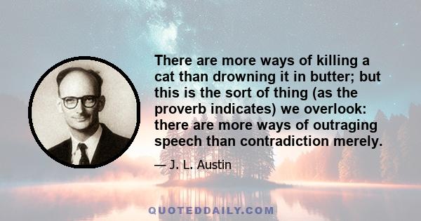 There are more ways of killing a cat than drowning it in butter; but this is the sort of thing (as the proverb indicates) we overlook: there are more ways of outraging speech than contradiction merely.