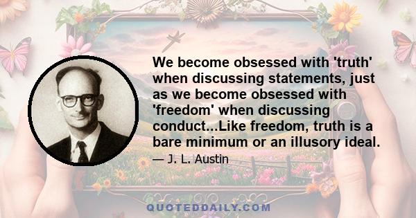 We become obsessed with 'truth' when discussing statements, just as we become obsessed with 'freedom' when discussing conduct...Like freedom, truth is a bare minimum or an illusory ideal.