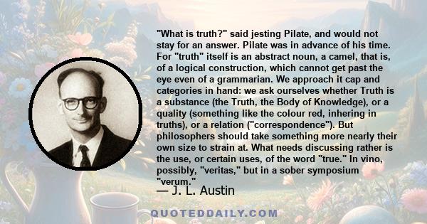 What is truth? said jesting Pilate, and would not stay for an answer. Pilate was in advance of his time. For truth itself is an abstract noun, a camel, that is, of a logical construction, which cannot get past the eye