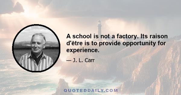 A school is not a factory. Its raison d'être is to provide opportunity for experience.