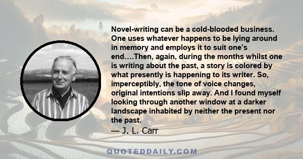 Novel-writing can be a cold-blooded business. One uses whatever happens to be lying around in memory and employs it to suit one’s end….Then, again, during the months whilst one is writing about the past, a story is