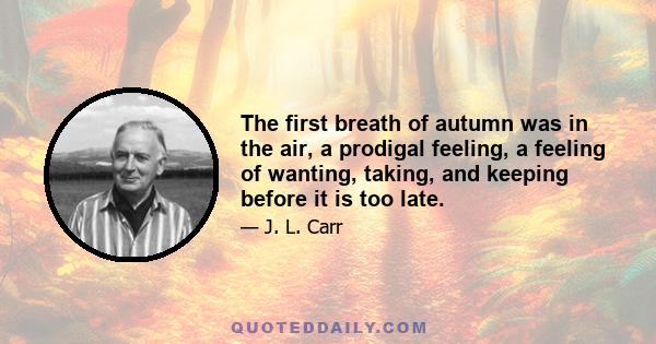 The first breath of autumn was in the air, a prodigal feeling, a feeling of wanting, taking, and keeping before it is too late.