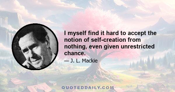 I myself find it hard to accept the notion of self-creation from nothing, even given unrestricted chance.