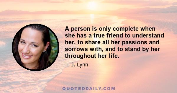 A person is only complete when she has a true friend to understand her, to share all her passions and sorrows with, and to stand by her throughout her life.