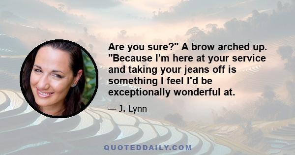 Are you sure? A brow arched up. Because I'm here at your service and taking your jeans off is something I feel I'd be exceptionally wonderful at.