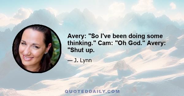 Avery: So I've been doing some thinking. Cam: Oh God. Avery: Shut up.