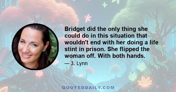 Bridget did the only thing she could do in this situation that wouldn't end with her doing a life stint in prison. She flipped the woman off. With both hands.