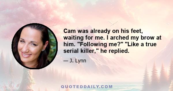 Cam was already on his feet, waiting for me. I arched my brow at him. Following me? Like a true serial killer, he replied.