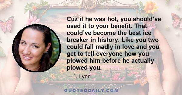 Cuz if he was hot, you should’ve used it to your benefit. That could’ve become the best ice breaker in history. Like you two could fall madly in love and you get to tell everyone how you plowed him before he actually