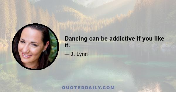 Dancing can be addictive if you like it.