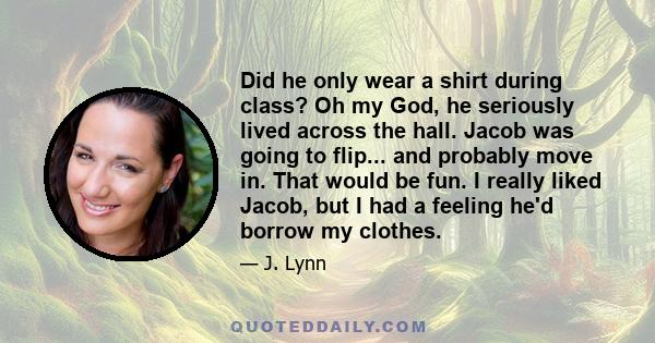 Did he only wear a shirt during class? Oh my God, he seriously lived across the hall. Jacob was going to flip... and probably move in. That would be fun. I really liked Jacob, but I had a feeling he'd borrow my clothes.