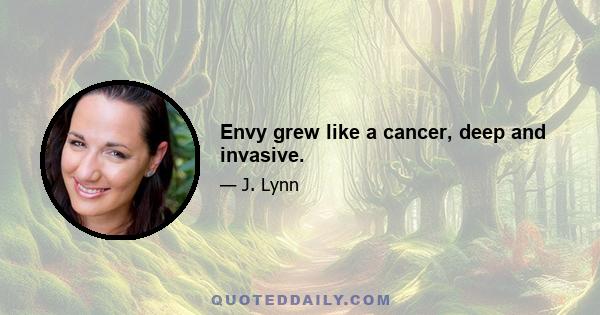 Envy grew like a cancer, deep and invasive.