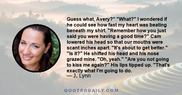 Guess what, Avery? What? I wondered if he could see how fast my heart was beating beneath my shirt. Remember how you just said you were having a good time? Cam lowered his head so that our mouths were scant inches