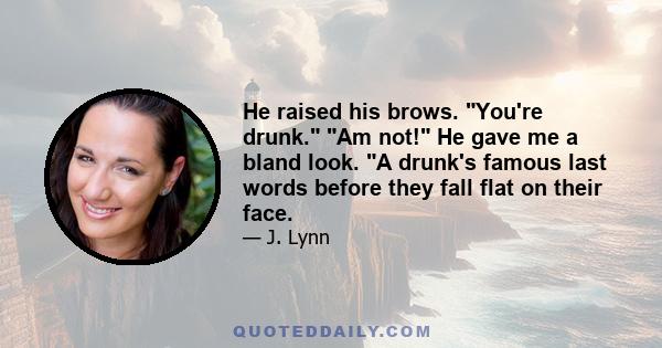 He raised his brows. You're drunk. Am not! He gave me a bland look. A drunk's famous last words before they fall flat on their face.