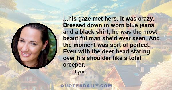 ...his gaze met hers. It was crazy. Dressed down in worn blue jeans and a black shirt, he was the most beautiful man she’d ever seen. And the moment was sort of perfect. Even with the deer head staring over his shoulder 