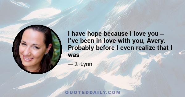 I have hope because I love you – I’ve been in love with you, Avery. Probably before I even realize that I was