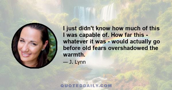 I just didn't know how much of this I was capable of. How far this - whatever it was - would actually go before old fears overshadowed the warmth.