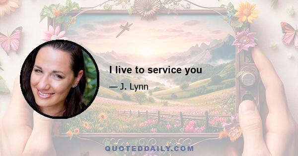 I live to service you